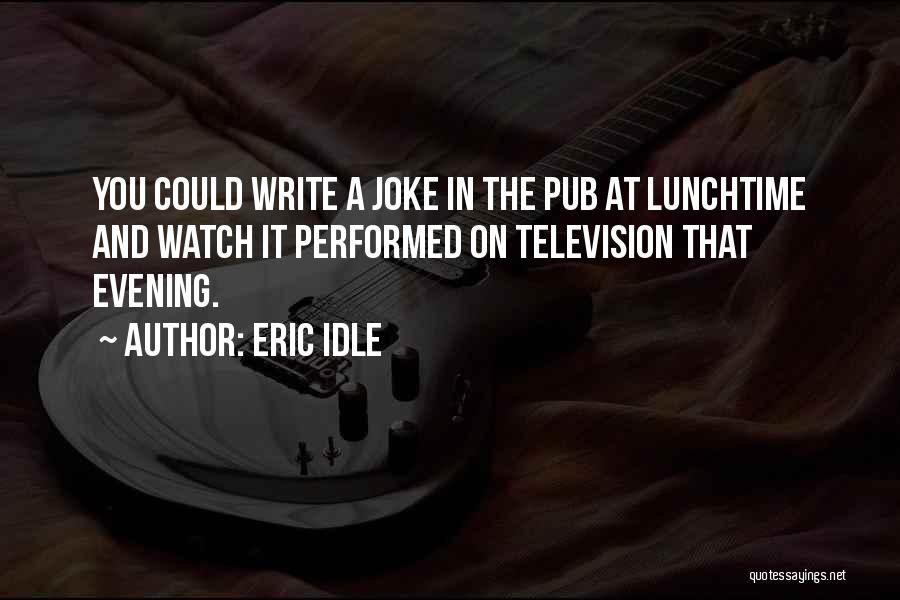 Eric Idle Quotes: You Could Write A Joke In The Pub At Lunchtime And Watch It Performed On Television That Evening.