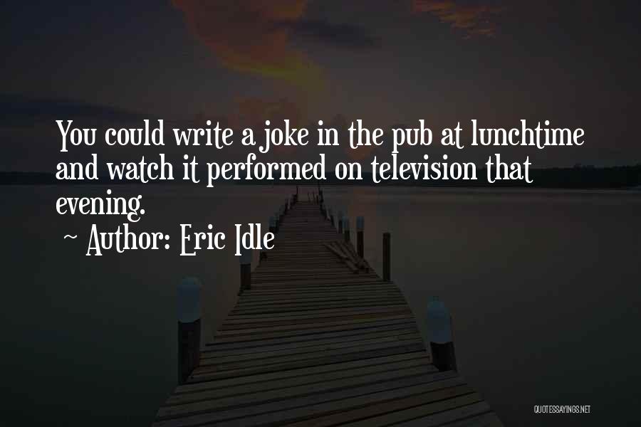 Eric Idle Quotes: You Could Write A Joke In The Pub At Lunchtime And Watch It Performed On Television That Evening.