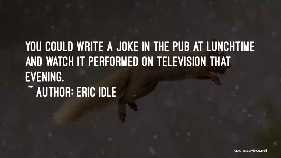 Eric Idle Quotes: You Could Write A Joke In The Pub At Lunchtime And Watch It Performed On Television That Evening.