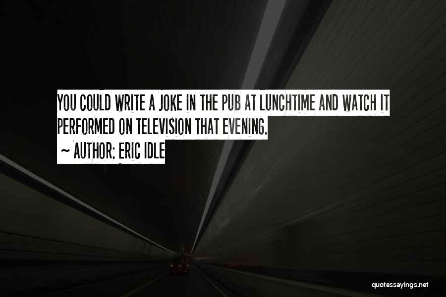 Eric Idle Quotes: You Could Write A Joke In The Pub At Lunchtime And Watch It Performed On Television That Evening.