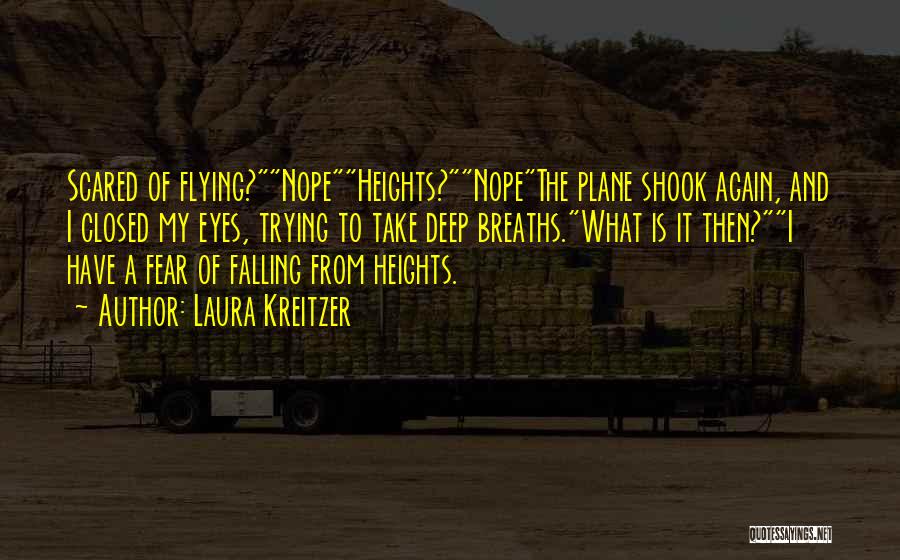 Laura Kreitzer Quotes: Scared Of Flying?nopeheights?nopethe Plane Shook Again, And I Closed My Eyes, Trying To Take Deep Breaths.what Is It Then?i Have