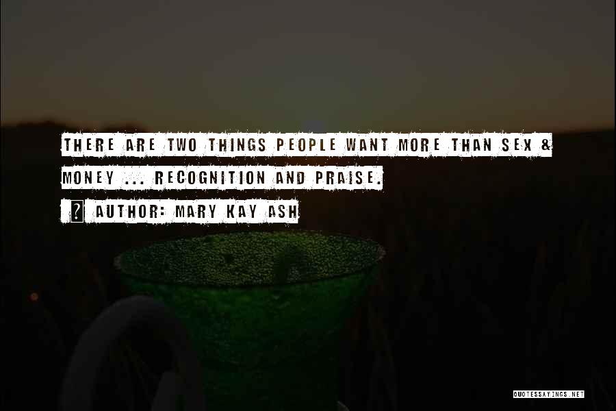 Mary Kay Ash Quotes: There Are Two Things People Want More Than Sex & Money ... Recognition And Praise.