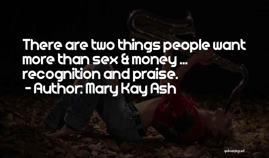 Mary Kay Ash Quotes: There Are Two Things People Want More Than Sex & Money ... Recognition And Praise.