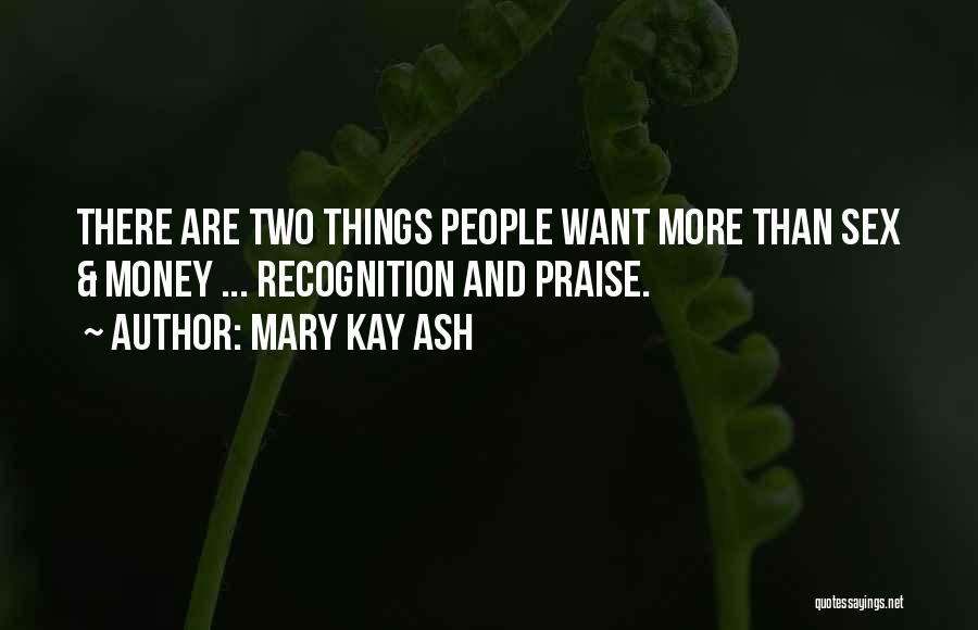 Mary Kay Ash Quotes: There Are Two Things People Want More Than Sex & Money ... Recognition And Praise.