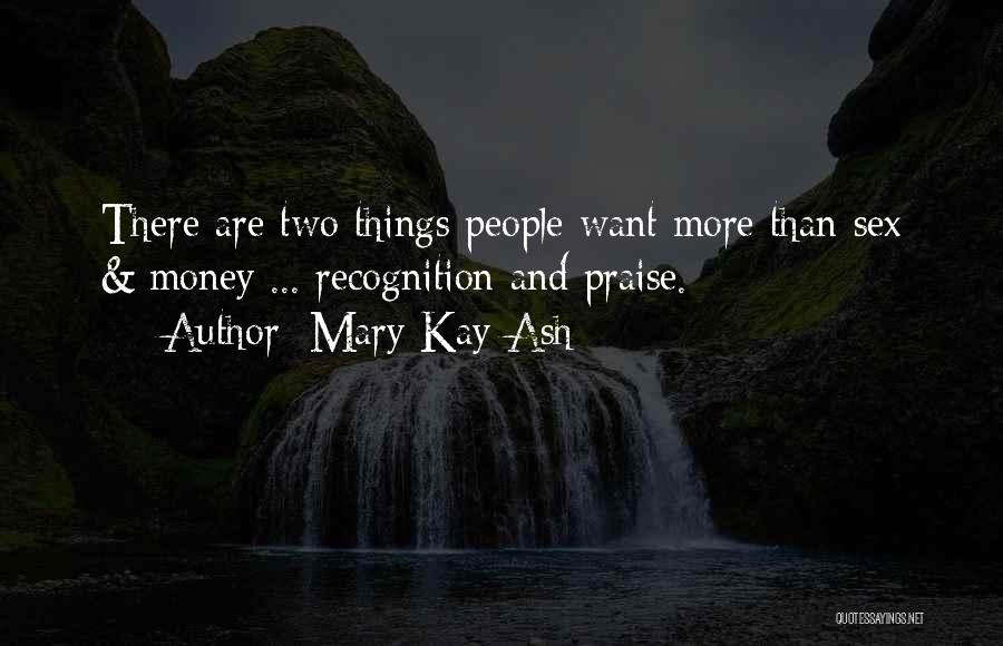 Mary Kay Ash Quotes: There Are Two Things People Want More Than Sex & Money ... Recognition And Praise.