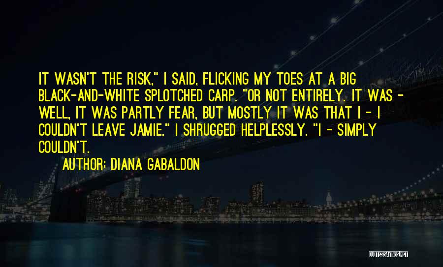 Diana Gabaldon Quotes: It Wasn't The Risk, I Said, Flicking My Toes At A Big Black-and-white Splotched Carp. Or Not Entirely. It Was