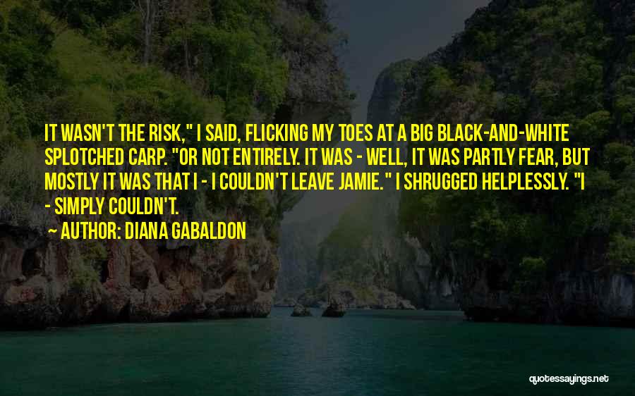 Diana Gabaldon Quotes: It Wasn't The Risk, I Said, Flicking My Toes At A Big Black-and-white Splotched Carp. Or Not Entirely. It Was