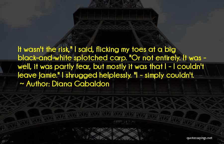 Diana Gabaldon Quotes: It Wasn't The Risk, I Said, Flicking My Toes At A Big Black-and-white Splotched Carp. Or Not Entirely. It Was