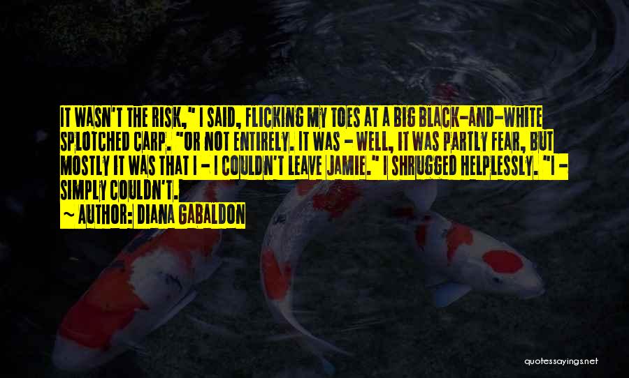 Diana Gabaldon Quotes: It Wasn't The Risk, I Said, Flicking My Toes At A Big Black-and-white Splotched Carp. Or Not Entirely. It Was