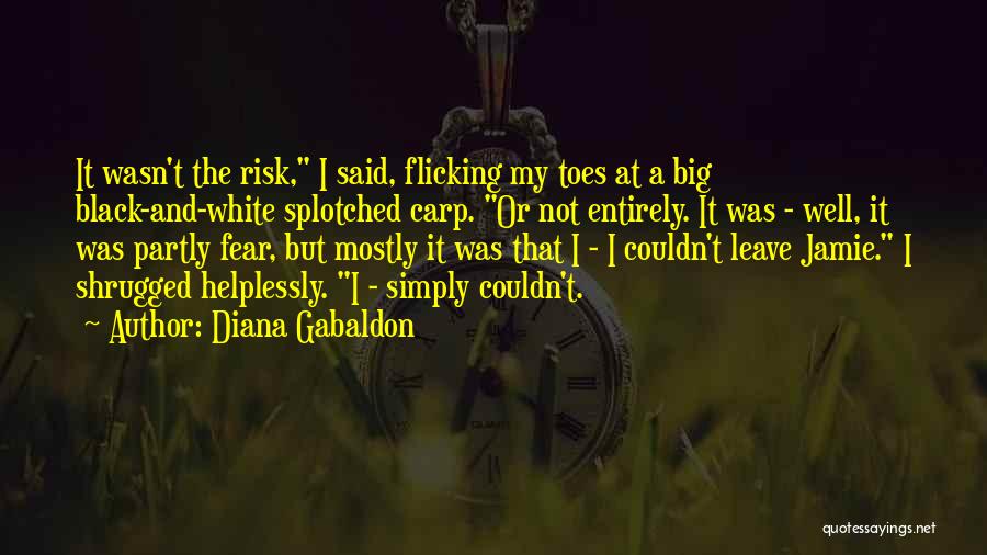 Diana Gabaldon Quotes: It Wasn't The Risk, I Said, Flicking My Toes At A Big Black-and-white Splotched Carp. Or Not Entirely. It Was