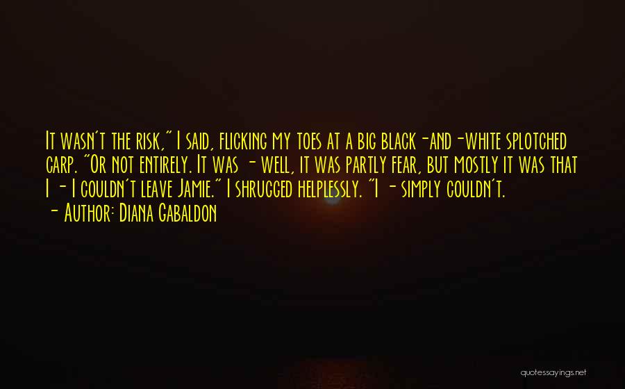 Diana Gabaldon Quotes: It Wasn't The Risk, I Said, Flicking My Toes At A Big Black-and-white Splotched Carp. Or Not Entirely. It Was