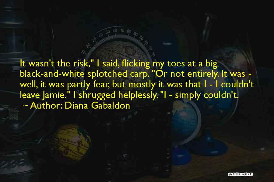 Diana Gabaldon Quotes: It Wasn't The Risk, I Said, Flicking My Toes At A Big Black-and-white Splotched Carp. Or Not Entirely. It Was