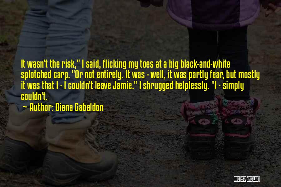 Diana Gabaldon Quotes: It Wasn't The Risk, I Said, Flicking My Toes At A Big Black-and-white Splotched Carp. Or Not Entirely. It Was