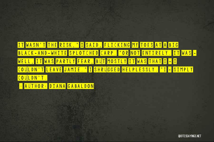 Diana Gabaldon Quotes: It Wasn't The Risk, I Said, Flicking My Toes At A Big Black-and-white Splotched Carp. Or Not Entirely. It Was