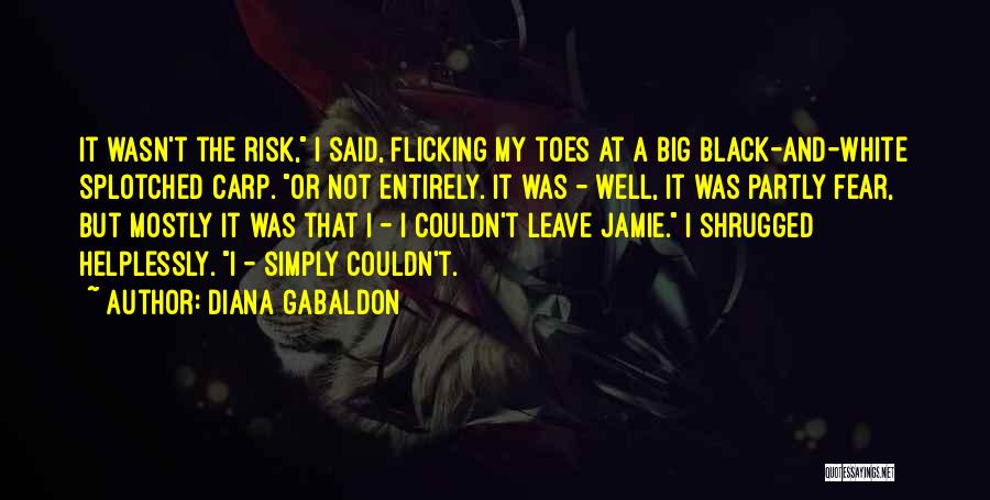 Diana Gabaldon Quotes: It Wasn't The Risk, I Said, Flicking My Toes At A Big Black-and-white Splotched Carp. Or Not Entirely. It Was