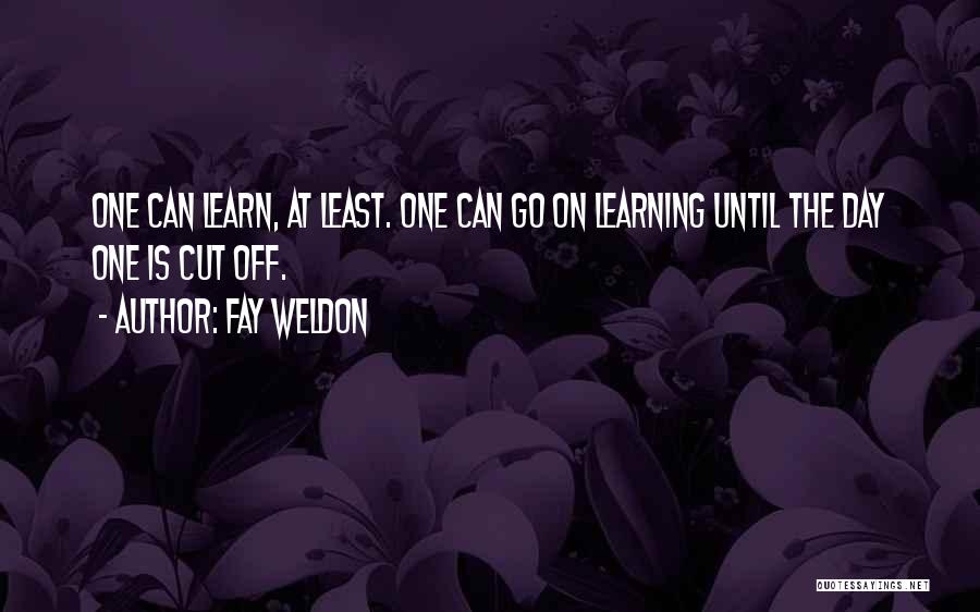 Fay Weldon Quotes: One Can Learn, At Least. One Can Go On Learning Until The Day One Is Cut Off.