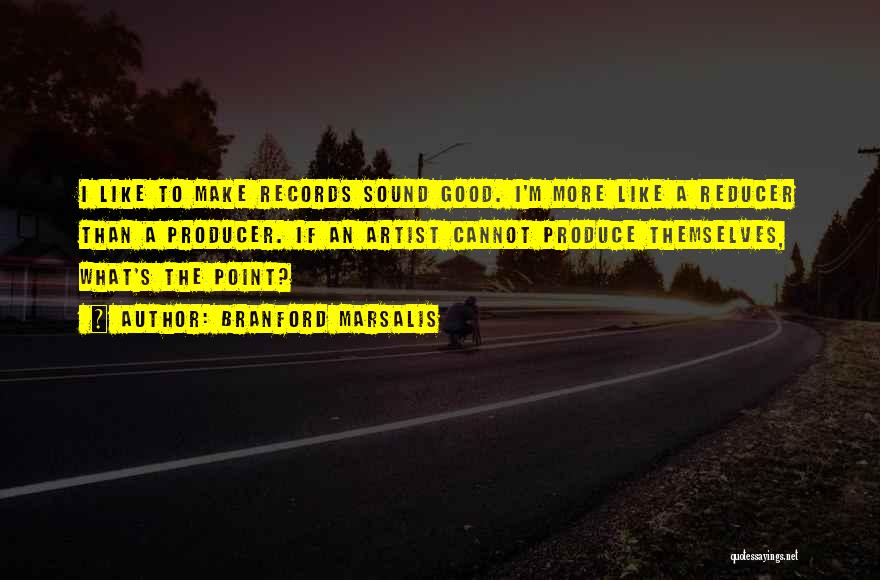 Branford Marsalis Quotes: I Like To Make Records Sound Good. I'm More Like A Reducer Than A Producer. If An Artist Cannot Produce