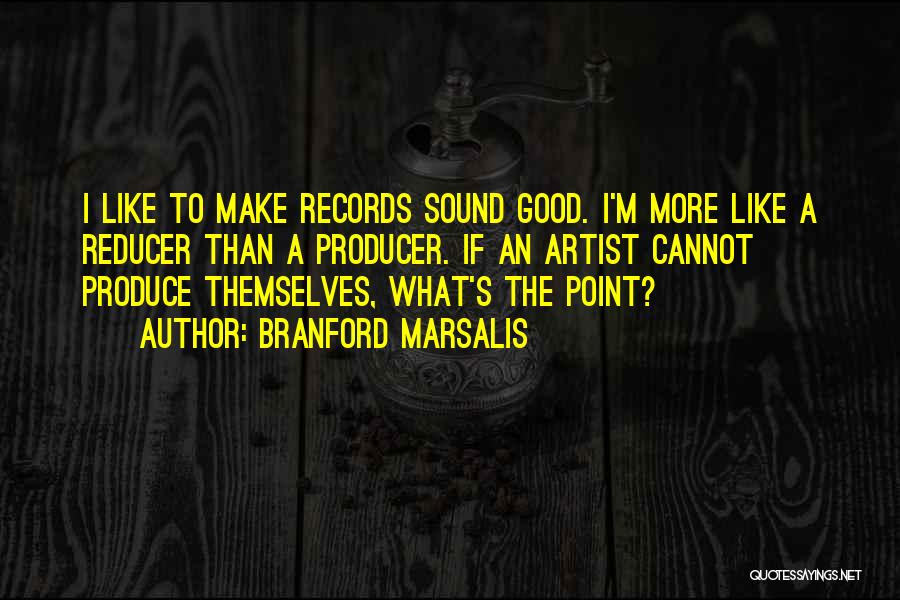 Branford Marsalis Quotes: I Like To Make Records Sound Good. I'm More Like A Reducer Than A Producer. If An Artist Cannot Produce