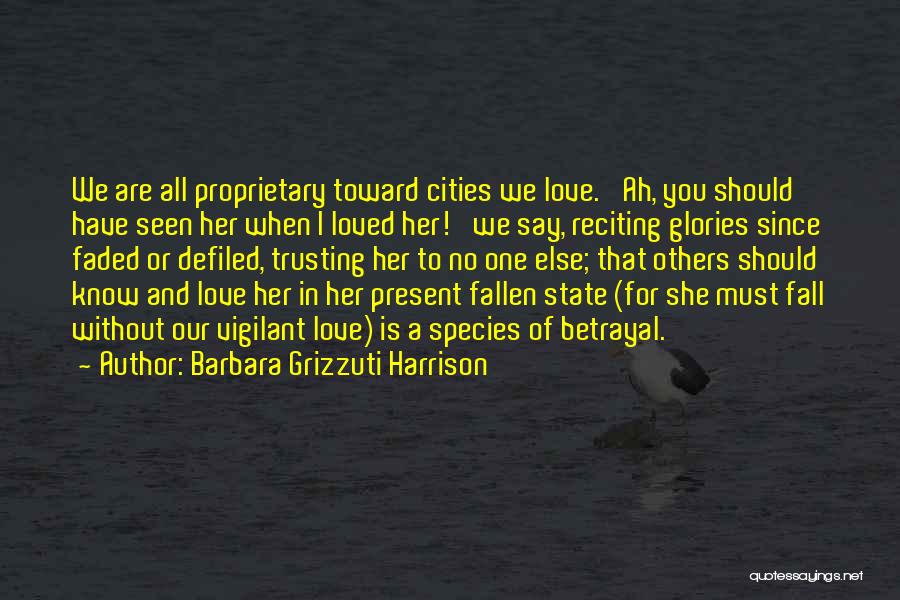 Barbara Grizzuti Harrison Quotes: We Are All Proprietary Toward Cities We Love. 'ah, You Should Have Seen Her When I Loved Her!' We Say,