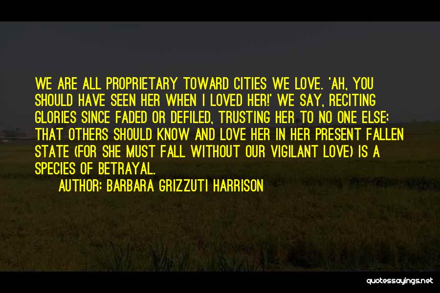 Barbara Grizzuti Harrison Quotes: We Are All Proprietary Toward Cities We Love. 'ah, You Should Have Seen Her When I Loved Her!' We Say,