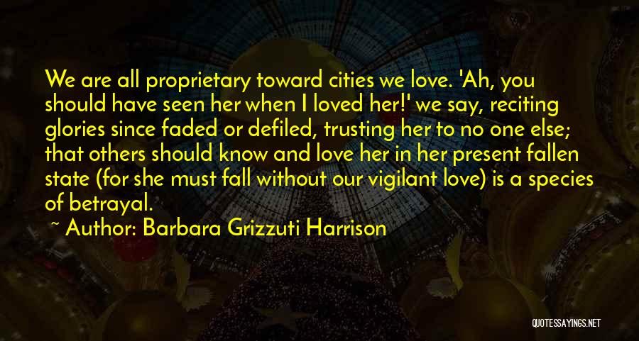 Barbara Grizzuti Harrison Quotes: We Are All Proprietary Toward Cities We Love. 'ah, You Should Have Seen Her When I Loved Her!' We Say,