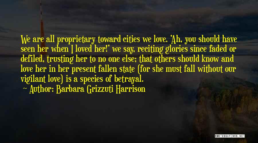 Barbara Grizzuti Harrison Quotes: We Are All Proprietary Toward Cities We Love. 'ah, You Should Have Seen Her When I Loved Her!' We Say,