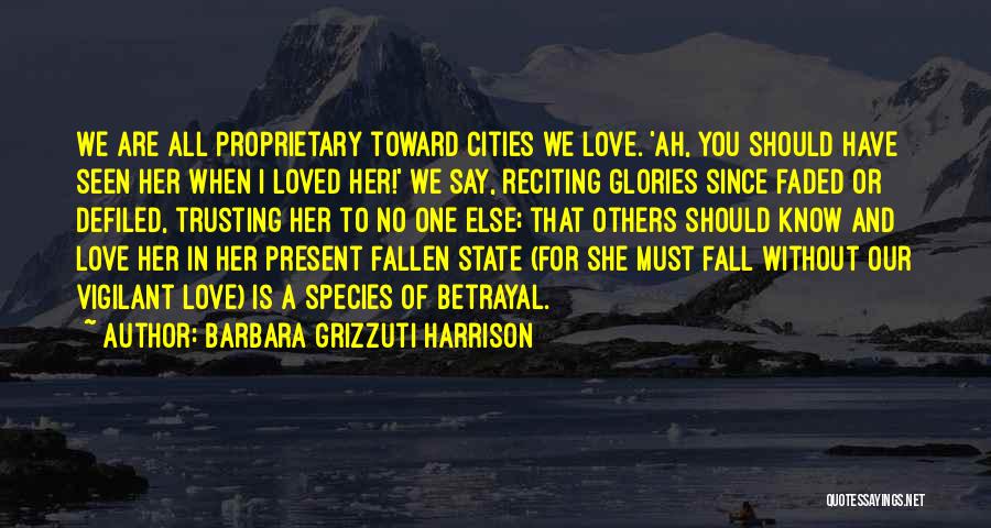 Barbara Grizzuti Harrison Quotes: We Are All Proprietary Toward Cities We Love. 'ah, You Should Have Seen Her When I Loved Her!' We Say,