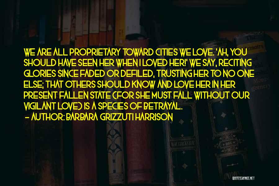 Barbara Grizzuti Harrison Quotes: We Are All Proprietary Toward Cities We Love. 'ah, You Should Have Seen Her When I Loved Her!' We Say,