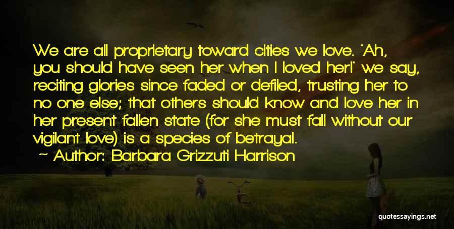 Barbara Grizzuti Harrison Quotes: We Are All Proprietary Toward Cities We Love. 'ah, You Should Have Seen Her When I Loved Her!' We Say,