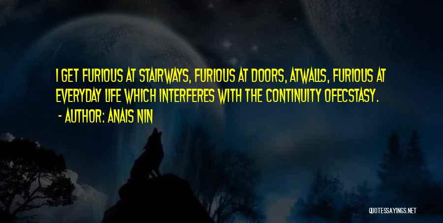 Anais Nin Quotes: I Get Furious At Stairways, Furious At Doors, Atwalls, Furious At Everyday Life Which Interferes With The Continuity Ofecstasy.