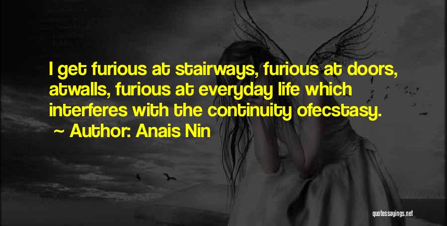 Anais Nin Quotes: I Get Furious At Stairways, Furious At Doors, Atwalls, Furious At Everyday Life Which Interferes With The Continuity Ofecstasy.