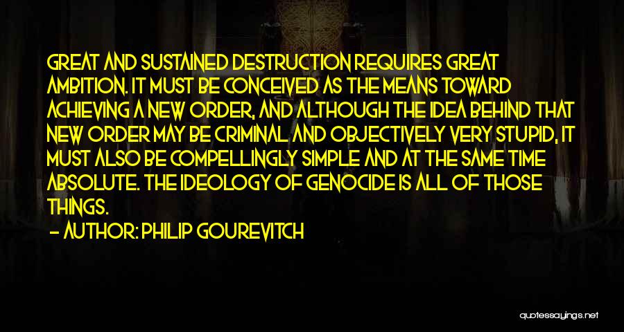 Philip Gourevitch Quotes: Great And Sustained Destruction Requires Great Ambition. It Must Be Conceived As The Means Toward Achieving A New Order, And