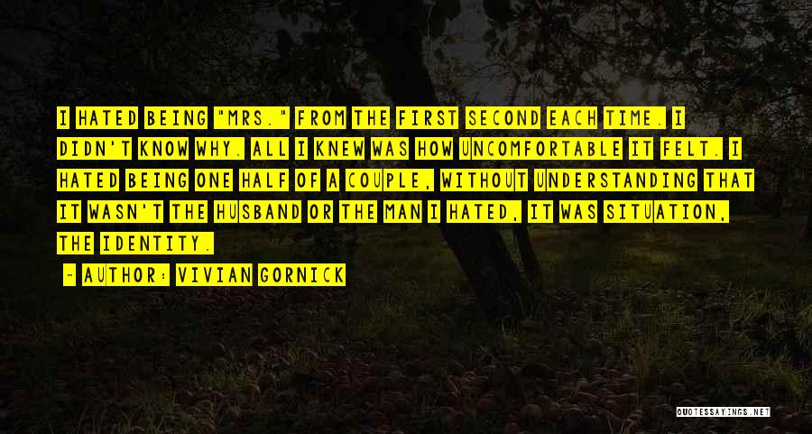 Vivian Gornick Quotes: I Hated Being Mrs. From The First Second Each Time. I Didn't Know Why. All I Knew Was How Uncomfortable