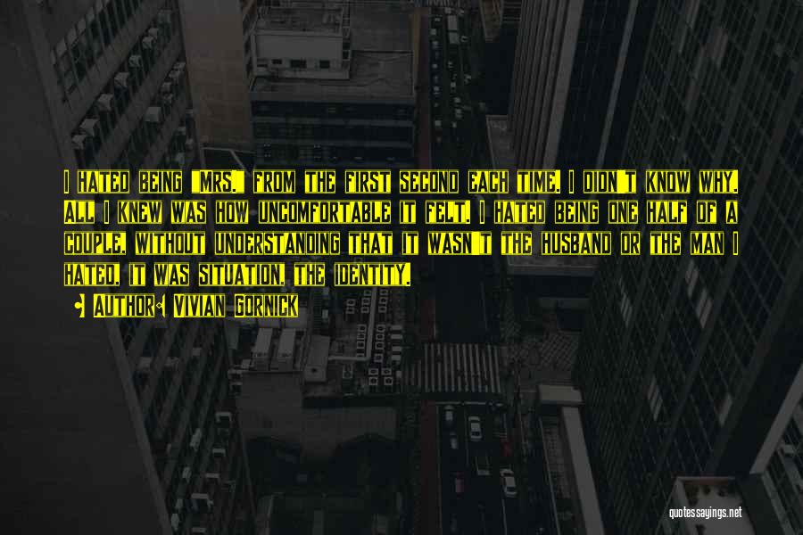 Vivian Gornick Quotes: I Hated Being Mrs. From The First Second Each Time. I Didn't Know Why. All I Knew Was How Uncomfortable