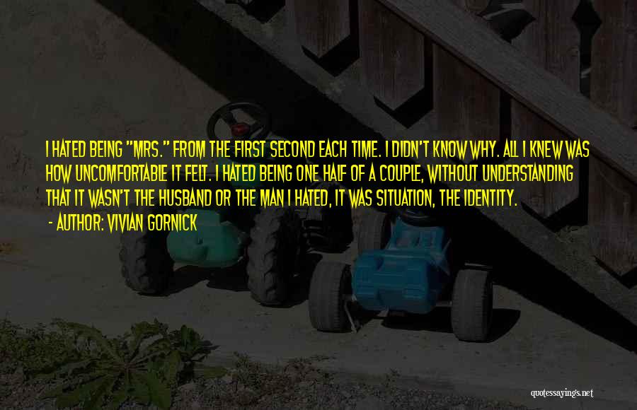 Vivian Gornick Quotes: I Hated Being Mrs. From The First Second Each Time. I Didn't Know Why. All I Knew Was How Uncomfortable