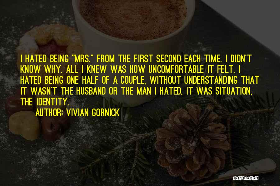 Vivian Gornick Quotes: I Hated Being Mrs. From The First Second Each Time. I Didn't Know Why. All I Knew Was How Uncomfortable