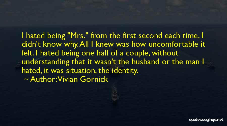 Vivian Gornick Quotes: I Hated Being Mrs. From The First Second Each Time. I Didn't Know Why. All I Knew Was How Uncomfortable