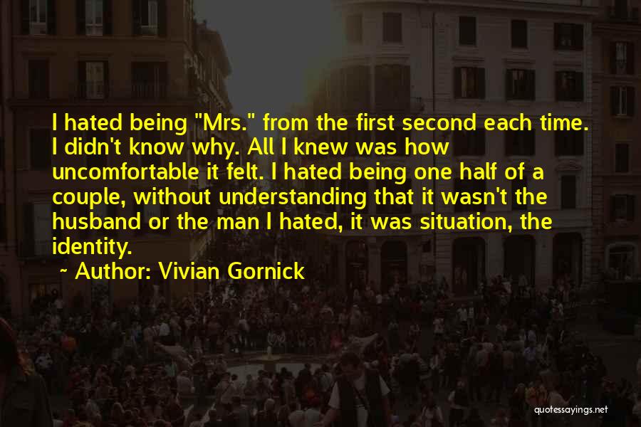 Vivian Gornick Quotes: I Hated Being Mrs. From The First Second Each Time. I Didn't Know Why. All I Knew Was How Uncomfortable