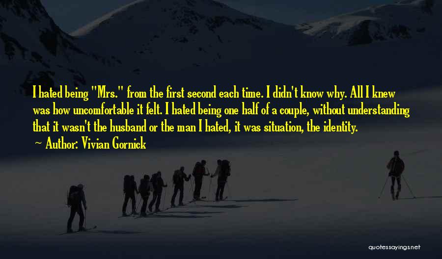 Vivian Gornick Quotes: I Hated Being Mrs. From The First Second Each Time. I Didn't Know Why. All I Knew Was How Uncomfortable