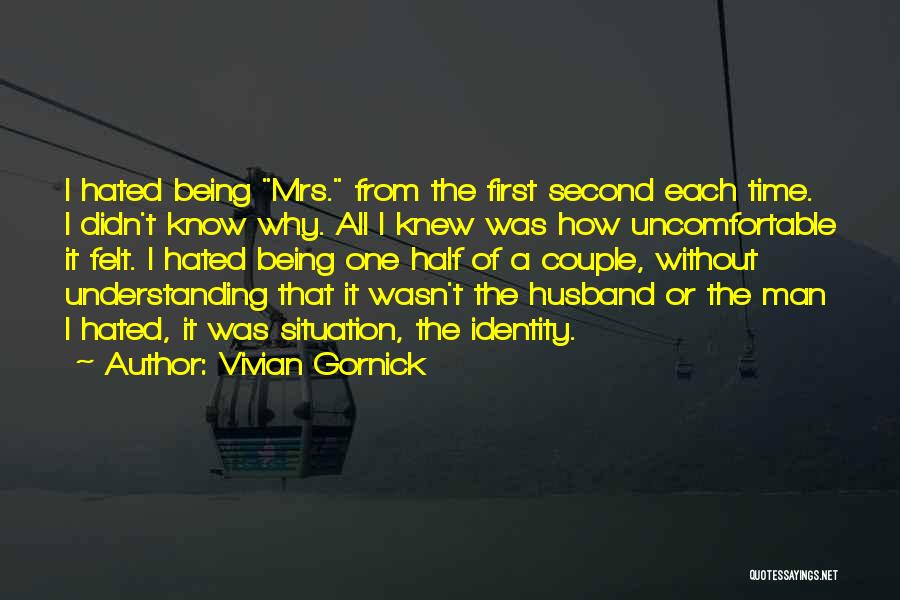 Vivian Gornick Quotes: I Hated Being Mrs. From The First Second Each Time. I Didn't Know Why. All I Knew Was How Uncomfortable