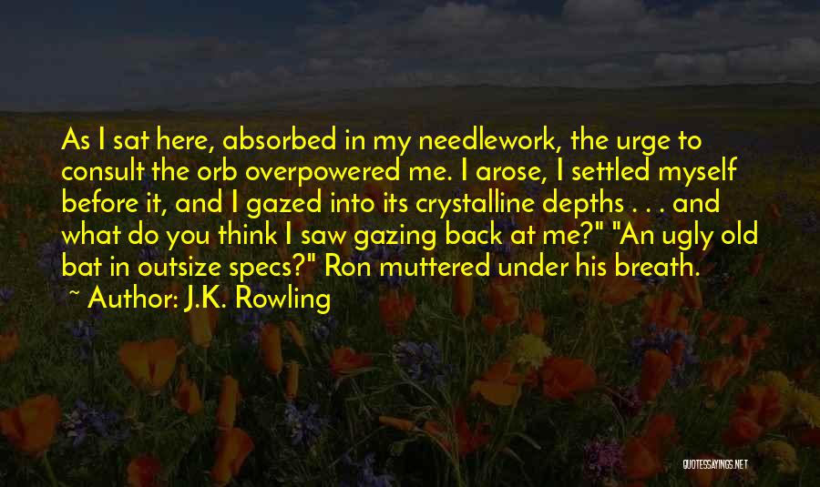 J.K. Rowling Quotes: As I Sat Here, Absorbed In My Needlework, The Urge To Consult The Orb Overpowered Me. I Arose, I Settled