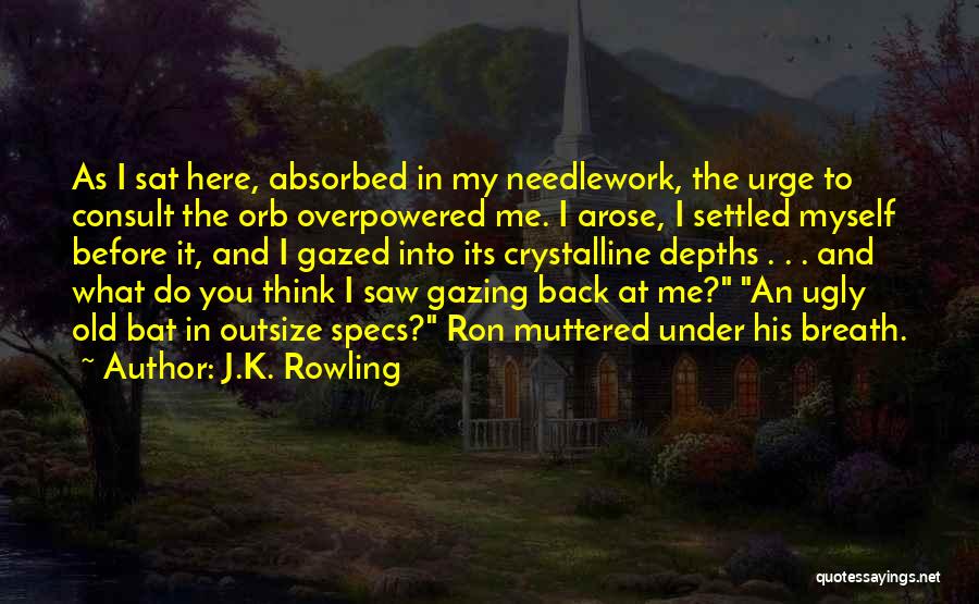 J.K. Rowling Quotes: As I Sat Here, Absorbed In My Needlework, The Urge To Consult The Orb Overpowered Me. I Arose, I Settled