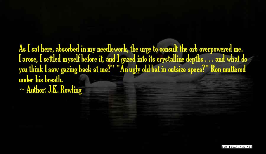 J.K. Rowling Quotes: As I Sat Here, Absorbed In My Needlework, The Urge To Consult The Orb Overpowered Me. I Arose, I Settled