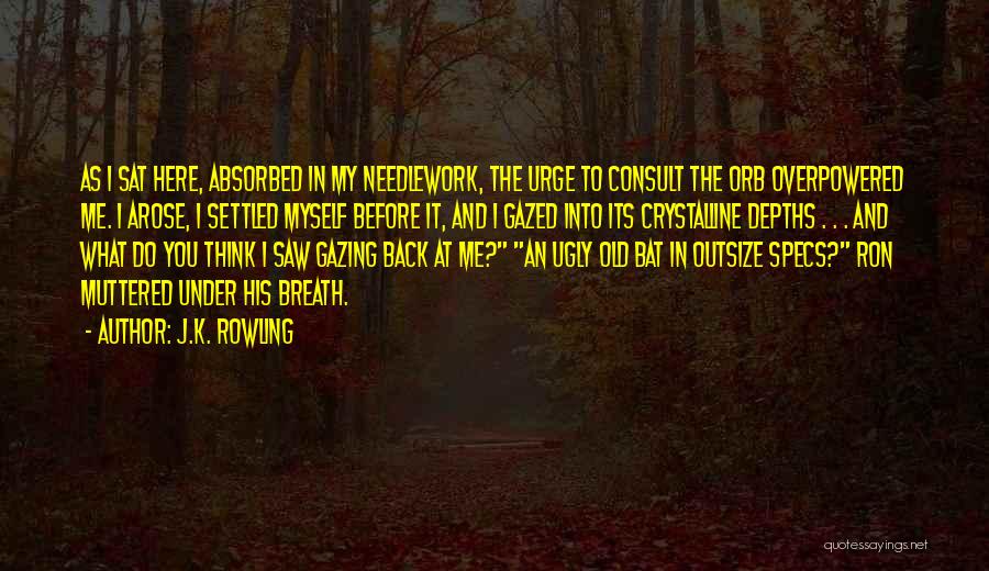 J.K. Rowling Quotes: As I Sat Here, Absorbed In My Needlework, The Urge To Consult The Orb Overpowered Me. I Arose, I Settled