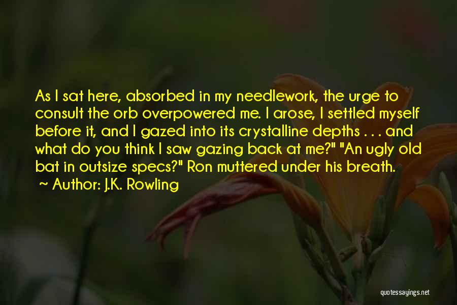J.K. Rowling Quotes: As I Sat Here, Absorbed In My Needlework, The Urge To Consult The Orb Overpowered Me. I Arose, I Settled