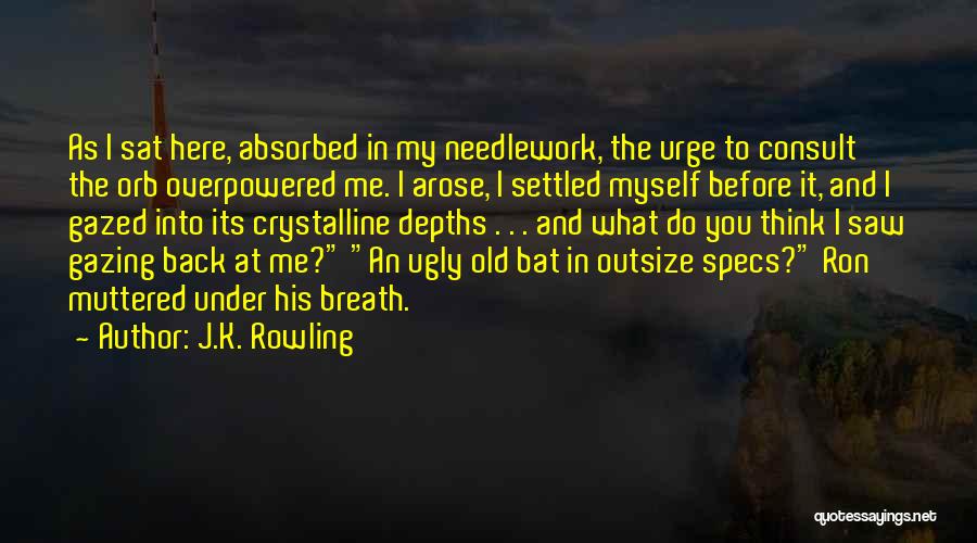 J.K. Rowling Quotes: As I Sat Here, Absorbed In My Needlework, The Urge To Consult The Orb Overpowered Me. I Arose, I Settled