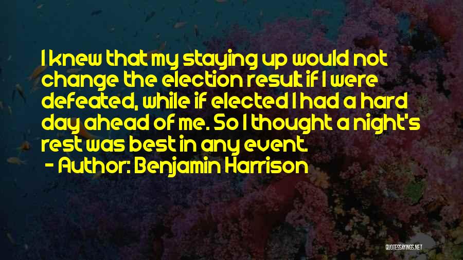 Benjamin Harrison Quotes: I Knew That My Staying Up Would Not Change The Election Result If I Were Defeated, While If Elected I