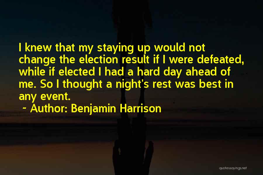 Benjamin Harrison Quotes: I Knew That My Staying Up Would Not Change The Election Result If I Were Defeated, While If Elected I