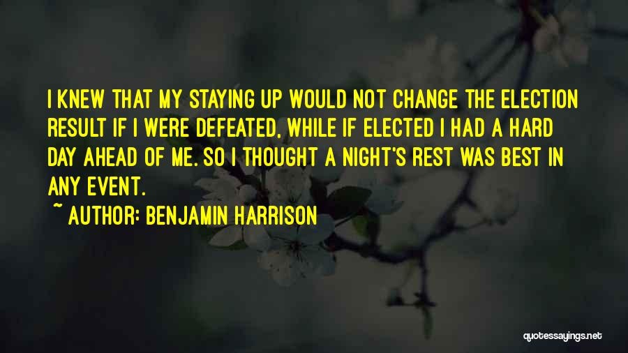 Benjamin Harrison Quotes: I Knew That My Staying Up Would Not Change The Election Result If I Were Defeated, While If Elected I