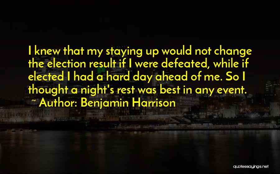 Benjamin Harrison Quotes: I Knew That My Staying Up Would Not Change The Election Result If I Were Defeated, While If Elected I